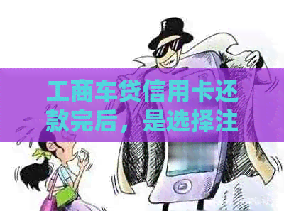 工商车贷信用卡还款完后，是选择注销还是保留？