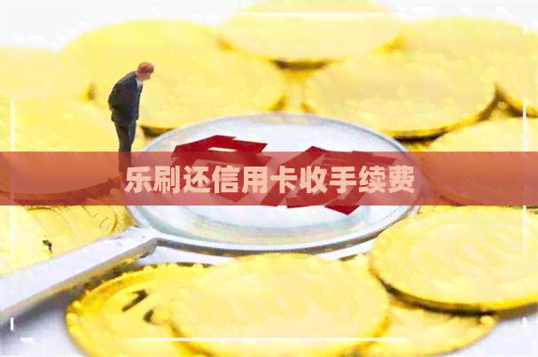 乐刷还信用卡收手续费