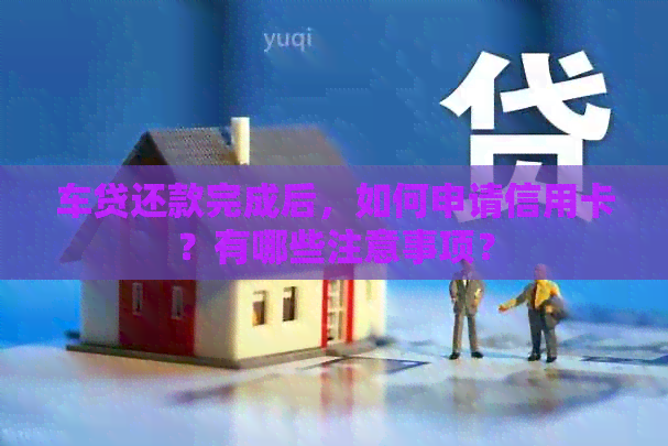 车贷还款完成后，如何申请信用卡？有哪些注意事项？