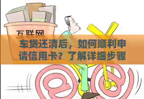 车贷还清后，如何顺利申请信用卡？了解详细步骤和注意事项