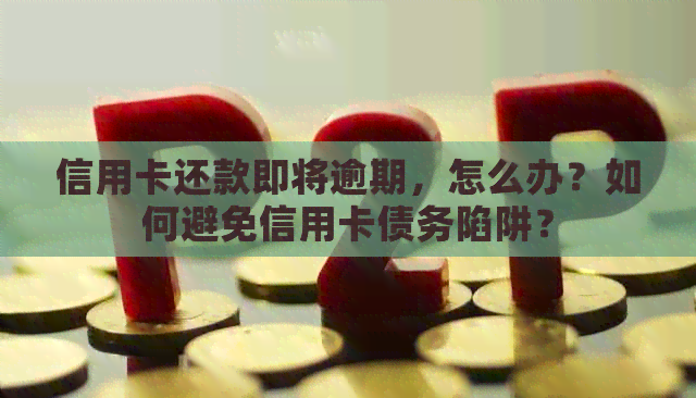 信用卡还款即将逾期，怎么办？如何避免信用卡债务陷阱？