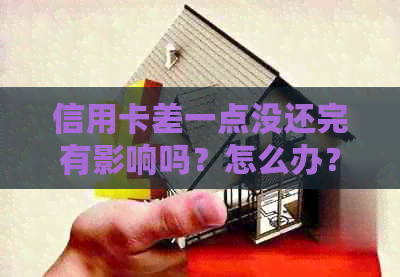 信用卡差一点没还完有影响吗？怎么办？