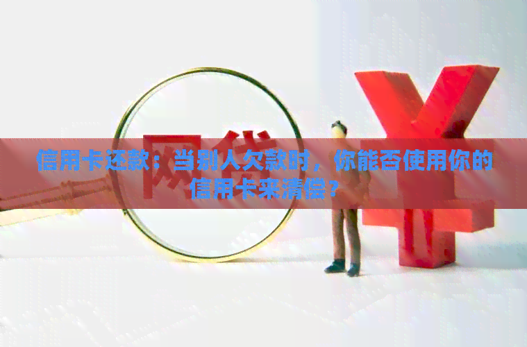 信用卡还款：当别人欠款时，你能否使用你的信用卡来清偿？