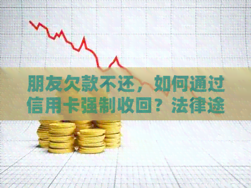 朋友欠款不还，如何通过信用卡强制收回？法律途径解析及建议
