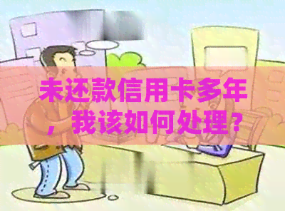 未还款信用卡多年，我该如何处理？逾期还款可能带来的后果与解决办法