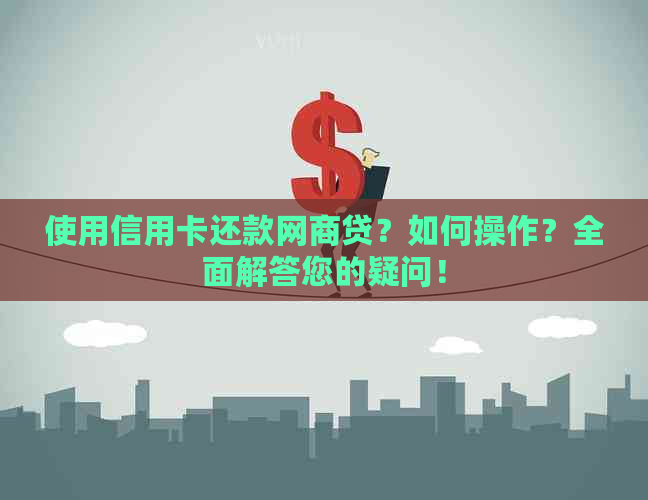 使用信用卡还款网贷？如何操作？全面解答您的疑问！