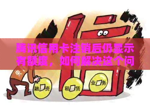 腾讯信用卡注销后仍显示有额度，如何解决这个问题？