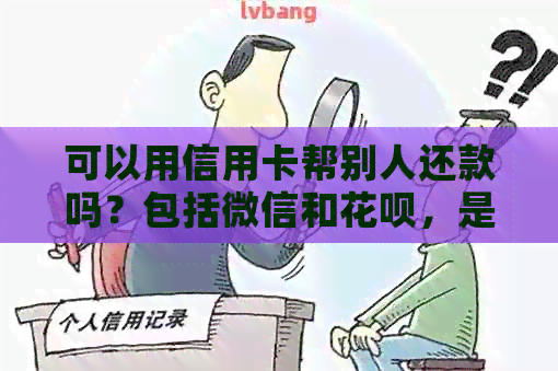 可以用信用卡帮别人还款吗？包括微信和信用卡，是否安全呢？