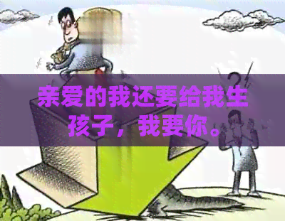 亲爱的我还要给我生孩子，我要你。