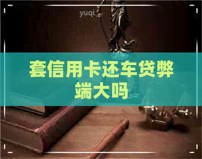 套信用卡还车贷弊端大吗