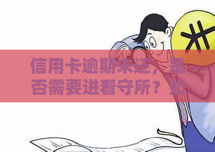 信用卡逾期未还，是否需要进看守所？如何处理信用卡债务以免影响个人信用？