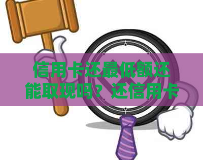 信用卡还更低额还能取现吗？还信用卡更低额度会被收取多少利息？