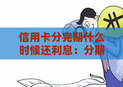 信用卡分完期什么时候还利息：分期还款规则与时间节点解析