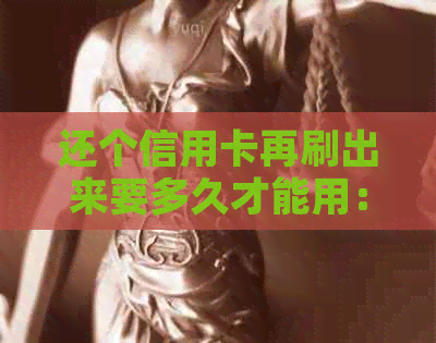 还个信用卡再刷出来要多久才能用：解答信用卡还款和再次使用的疑问