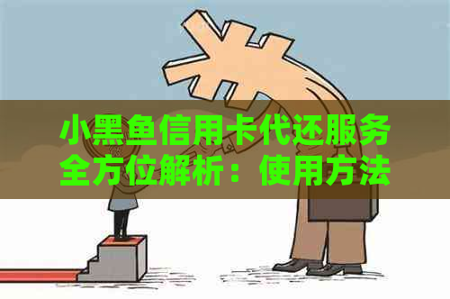 小黑鱼信用卡代还服务全方位解析：使用方法、费用、优及常见问题解答