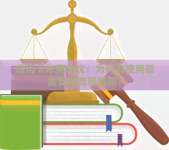 信用卡年费争议：为何未使用却需支付高额费用？