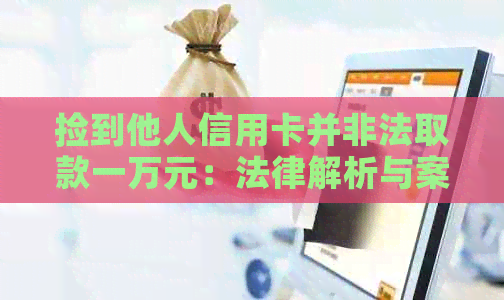 捡到他人信用卡并非法取款一万元：法律解析与案例探讨