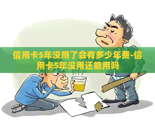 信用卡5年没用了会有多少年费-信用卡5年没用还能用吗