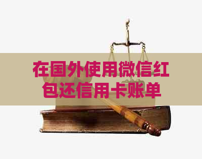 在国外使用微信红包还信用卡账单 在国外使用微信红包还信用卡账单