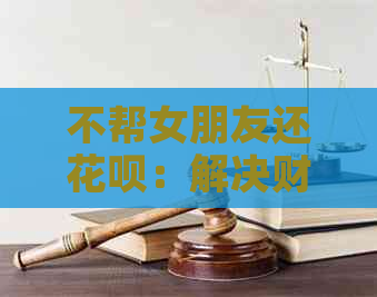 不帮女朋友还信用卡：解决财务问题、关系维护与信用管理的全方位指南