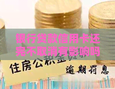 银行贷款信用卡还完不取消有影响吗：处理策略与解决办法