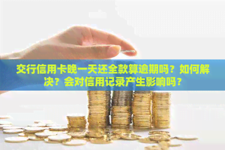 交行信用卡晚一天还全款算逾期吗？如何解决？会对信用记录产生影响吗？