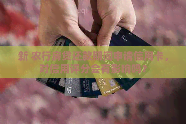 新 农行房贷还款期间申请信用卡，对信用评分会有影响吗？