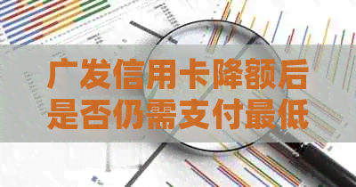 广发信用卡降额后是否仍需支付更低还款额度？如何处理？