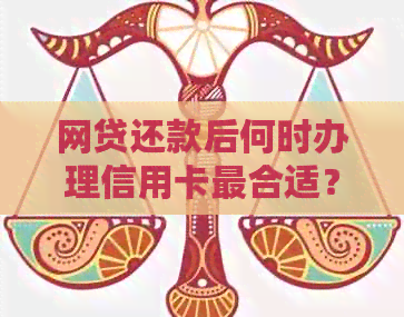 网贷还款后何时办理信用卡最合适？了解这些关键因素以提高申请成功率