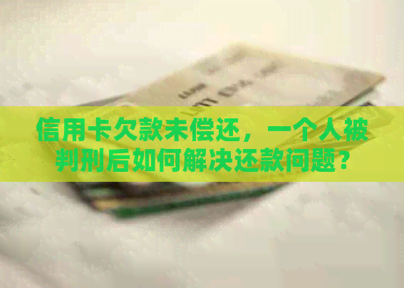信用卡欠款未偿还，一个人被判刑后如何解决还款问题？