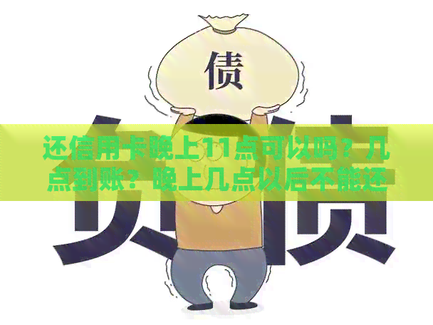 还信用卡晚上11点可以吗？几点到账？晚上几点以后不能还？