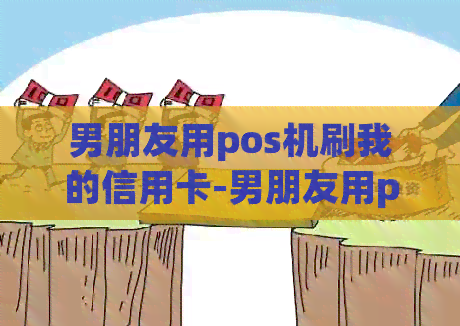 男朋友用pos机刷我的信用卡-男朋友用pos机刷我的信用卡我可以追回吗