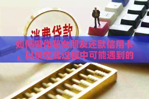 如何操作帮女朋友还款信用卡，以及在此过程中可能遇到的问题和解决办法