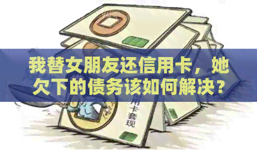 我替女朋友还信用卡，她欠下的债务该如何解决？