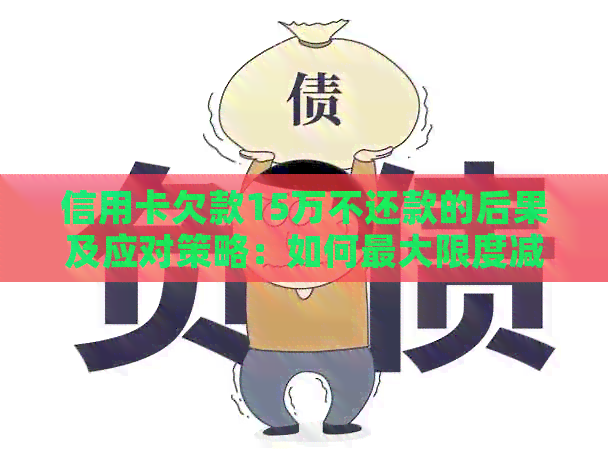 信用卡欠款15万不还款的后果及应对策略：如何更大限度减少损失？