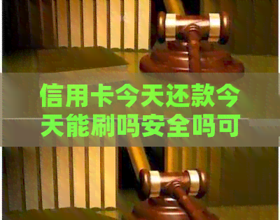 信用卡今天还款今天能刷吗安全吗可靠吗