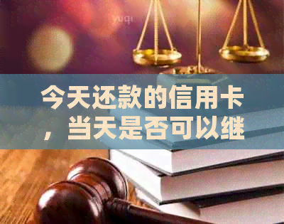 今天还款的信用卡，当天是否可以继续刷卡使用？