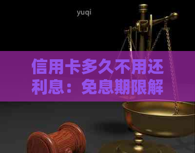 信用卡多久不用还利息：免息期限解读