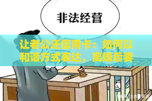 让老公还信用卡：如何以和谐方式表达，离婚后妻子是否需要承担？