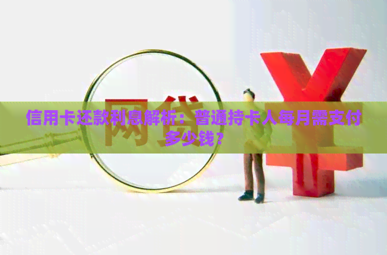 信用卡还款利息解析：普通持卡人每月需支付多少钱？
