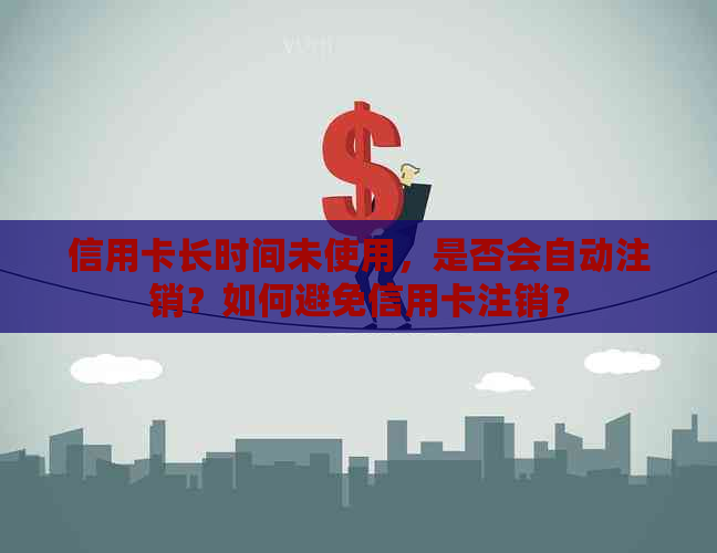 信用卡长时间未使用，是否会自动注销？如何避免信用卡注销？