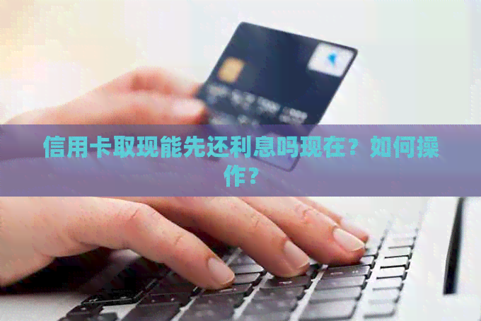 信用卡取现能先还利息吗现在？如何操作？