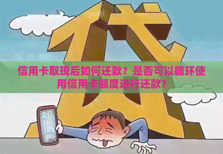 信用卡取现后如何还款？是否可以循环使用信用卡额度进行还款？