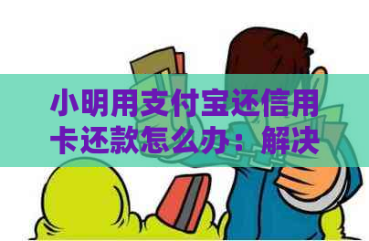 小明用支付宝还信用卡还款怎么办：解决方法与步骤