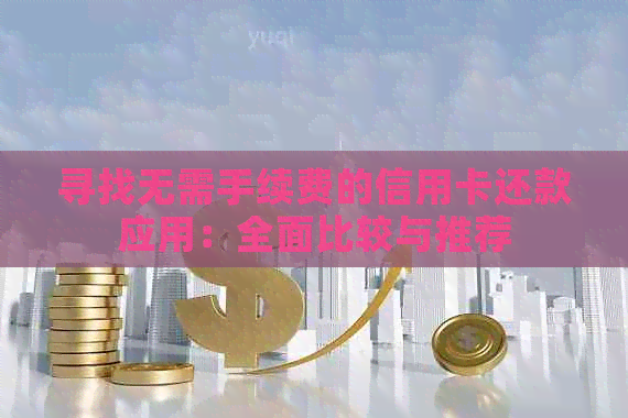 寻找无需手续费的信用卡还款应用：全面比较与推荐
