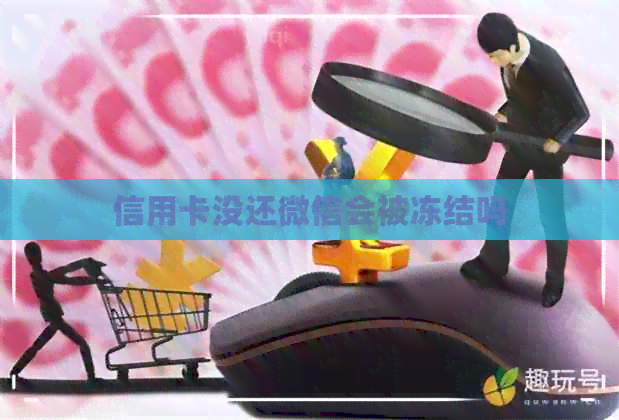 信用卡没还微信会被冻结吗