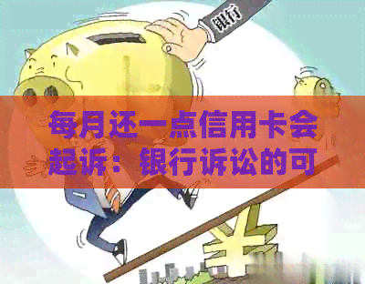 每月还一点信用卡会起诉：银行诉讼的可能性及应对策略