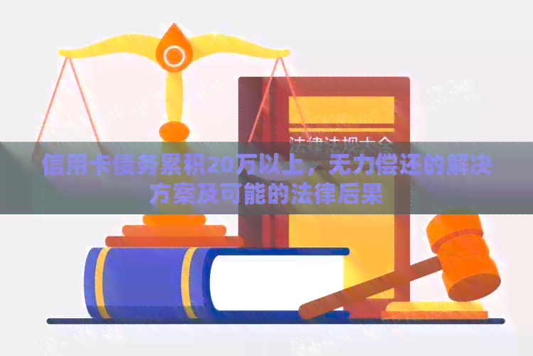 信用卡债务累积20万以上，无力偿还的解决方案及可能的法律后果
