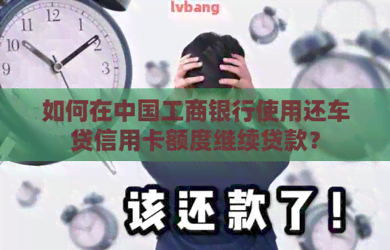 如何在中国工商银行使用还车贷信用卡额度继续贷款？