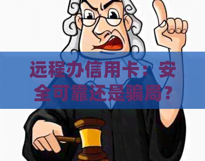 远程办信用卡：安全可靠还是骗局？(附详细步骤和注意事项)
